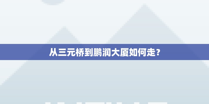 从三元桥到鹏润大厦如何走？