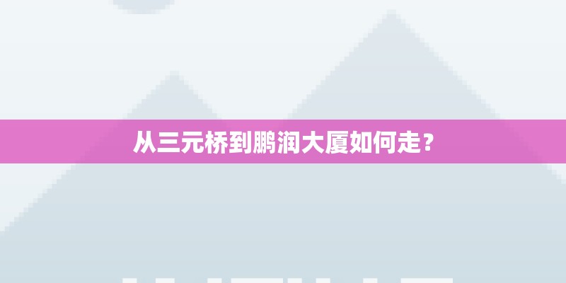 从三元桥到鹏润大厦如何走？