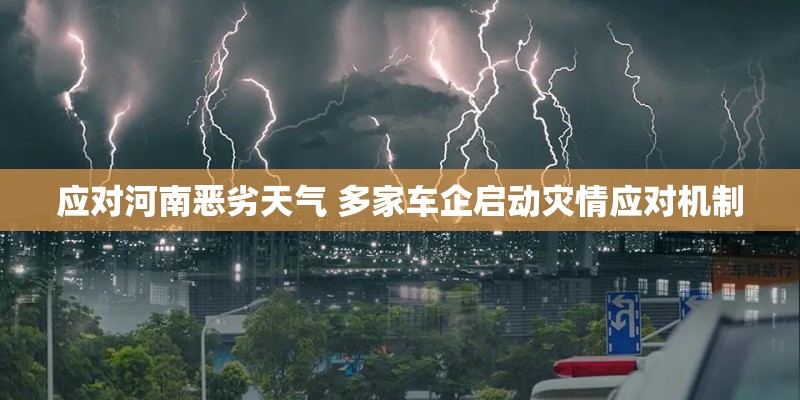 应对河南恶劣天气 多家车企启动灾情应对机制