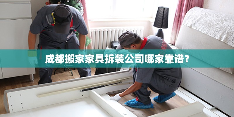 成都搬家家具拆装公司哪家靠谱？