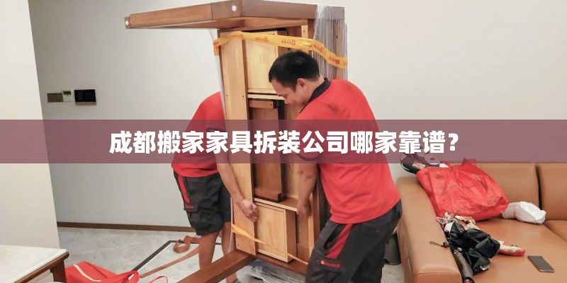 成都搬家家具拆装公司哪家靠谱？