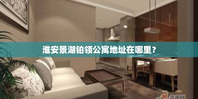 淮安景湖铂领公寓地址在哪里？