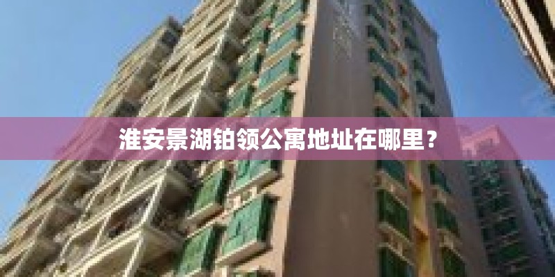 淮安景湖铂领公寓地址在哪里？