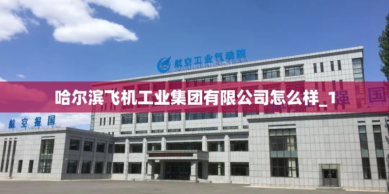 哈尔滨飞机工业集团有限公司怎么样_1