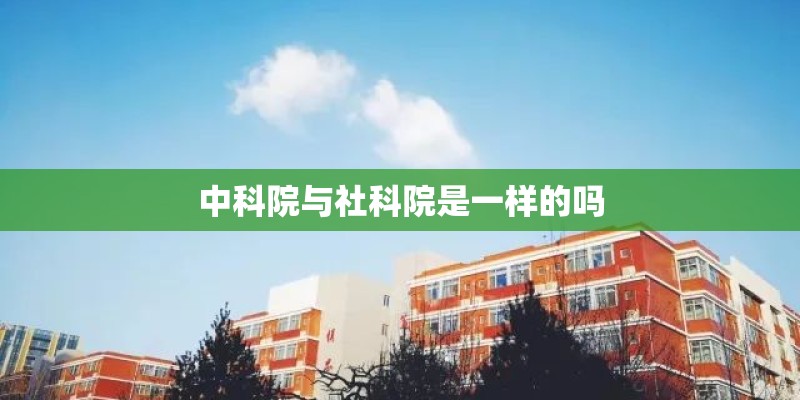 中科院与社科院是一样的吗