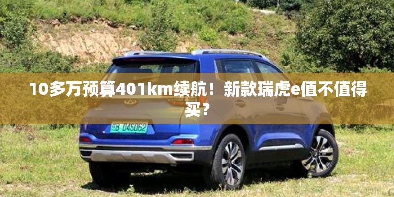 10多万预算401km续航！新款瑞虎e值不值得买？