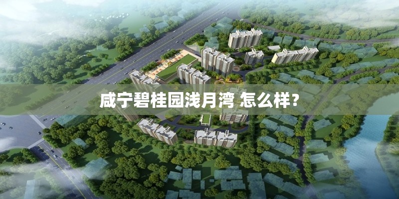 咸宁碧桂园浅月湾 怎么样? 咸宁碧桂园浅月湾 怎么样?