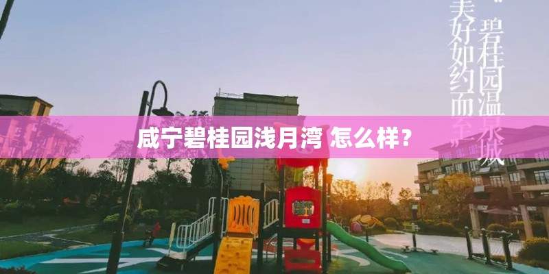 咸宁碧桂园浅月湾 怎么样? 咸宁碧桂园浅月湾 怎么样?