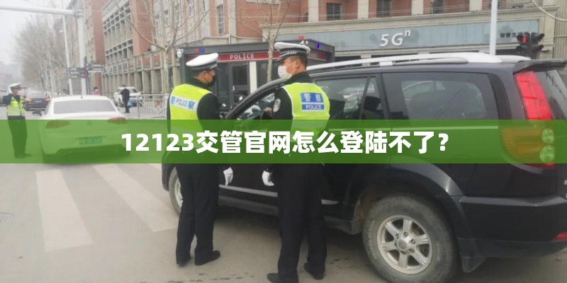 12123交管官网怎么登陆不了？