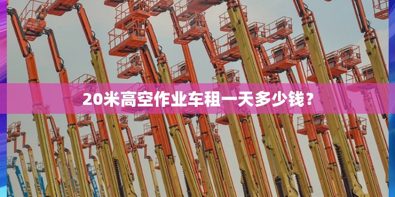 20米高空作业车租一天多少钱？