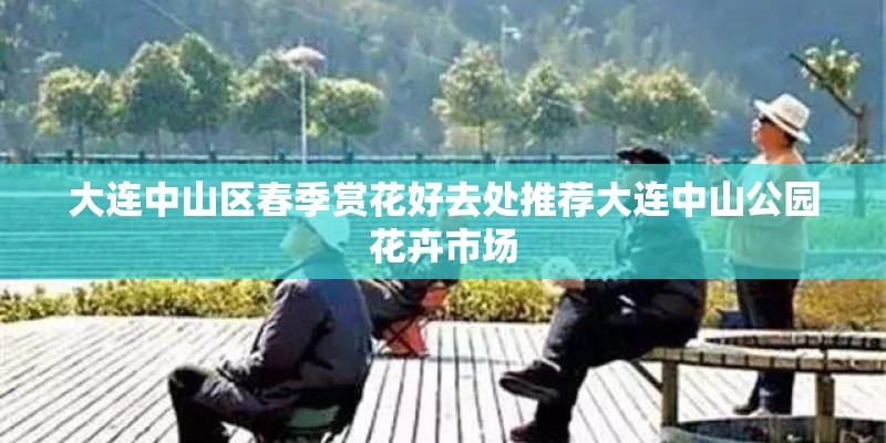 大连中山区春季赏花好去处推荐大连中山公园花卉市场