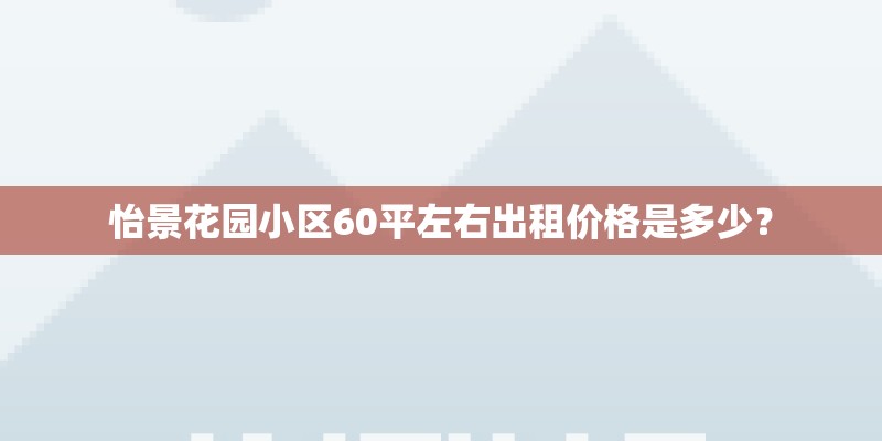 怡景花园小区60平左右出租价格是多少? 怡景花园小区60平左右出租价格是多少?