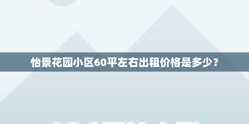 怡景花园小区60平左右出租价格是多少? 怡景花园小区60平左右出租价格是多少?