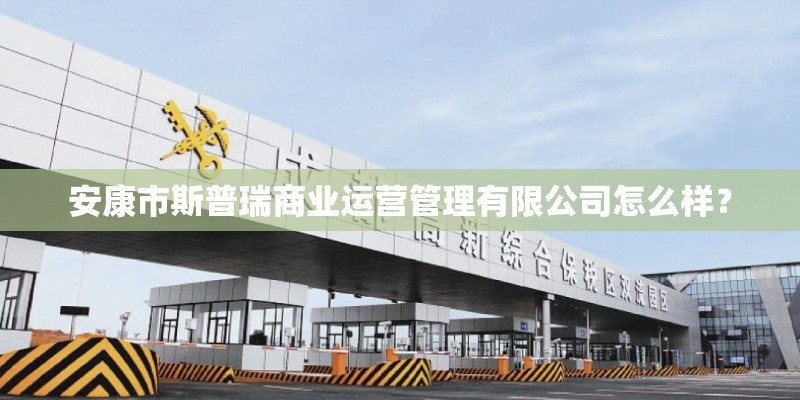 安康市斯普瑞商业运营管理有限公司怎么样？