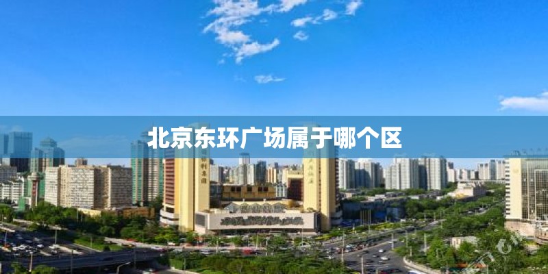 北京东环广场属于哪个区