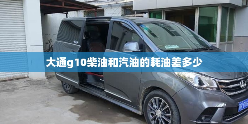 大通g10柴油和汽油的耗油差多少