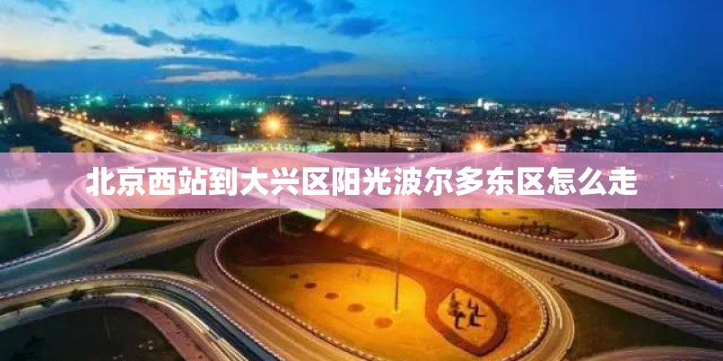 北京西站到大兴区阳光波尔多东区怎么走