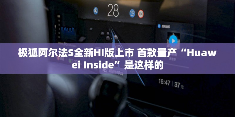 极狐阿尔法S全新HI版上市 首款量产“Huawei Inside”是这样的