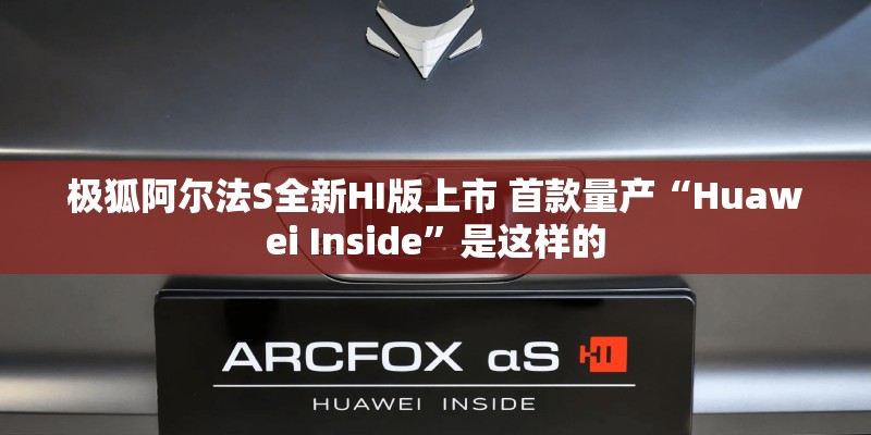 极狐阿尔法S全新HI版上市 首款量产“Huawei Inside”是这样的