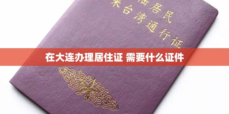 在大连办理居住证 需要什么证件