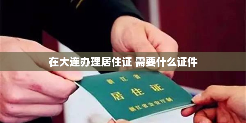 在大连办理居住证 需要什么证件