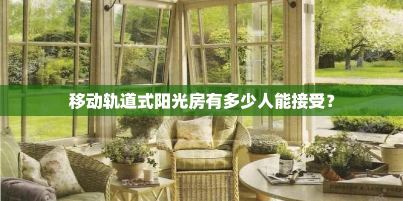 移动轨道式阳光房有多少人能接受？