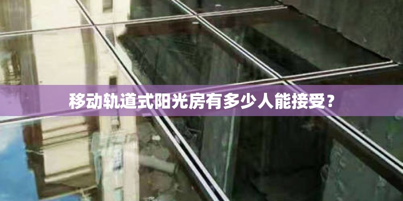 移动轨道式阳光房有多少人能接受？