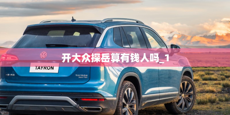 开大众探岳算有钱人吗_1 开大众探岳算有钱人吗_1