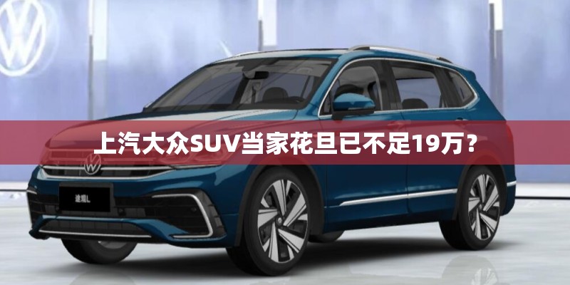 上汽大众SUV当家花旦已不足19万？