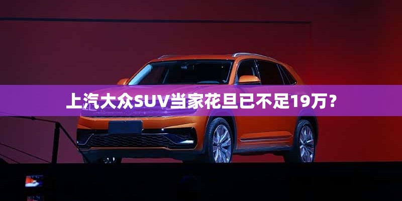 上汽大众SUV当家花旦已不足19万？