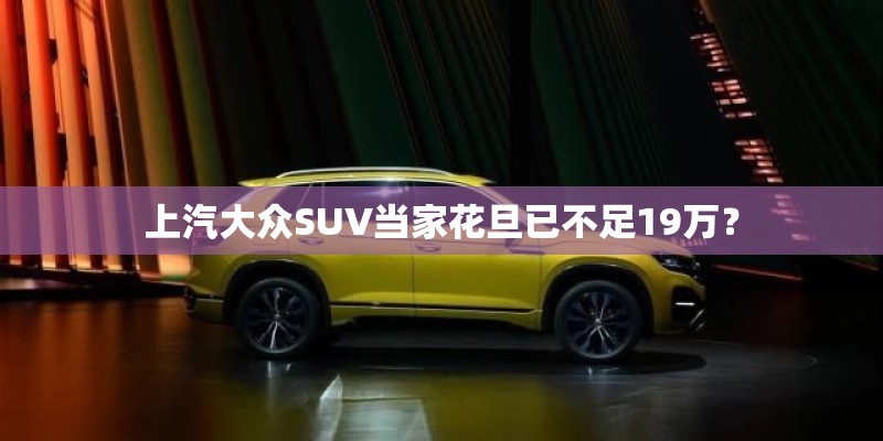 上汽大众SUV当家花旦已不足19万？
