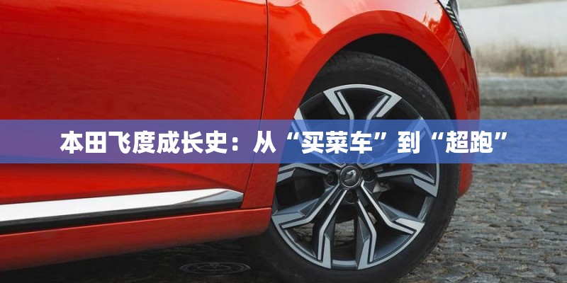 本田飞度成长史：从“买菜车”到“超跑”