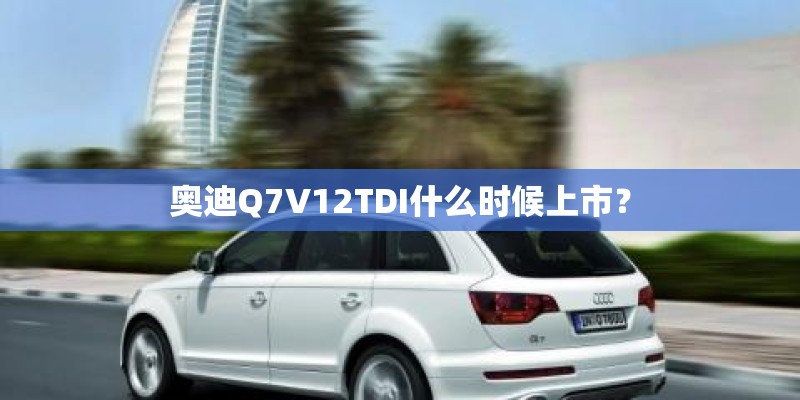 奥迪Q7V12TDI什么时候上市？