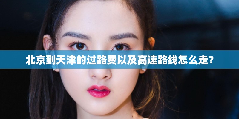 北京到天津的过路费以及高速路线怎么走？