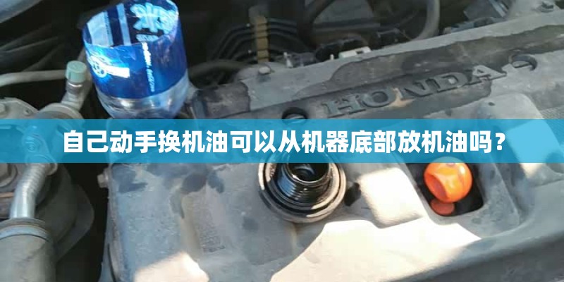 自己动手换机油可以从机器底部放机油吗？