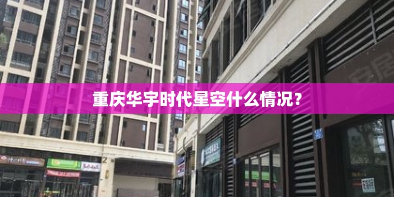 重庆华宇时代星空什么情况？
