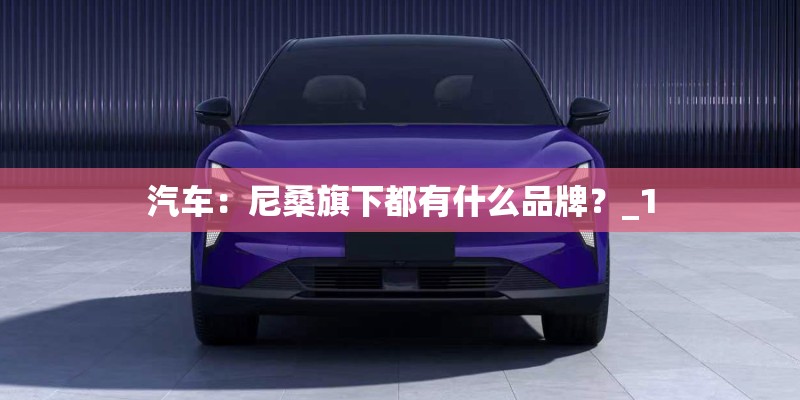汽车：尼桑旗下都有什么品牌？_1