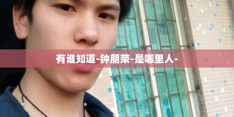 有谁知道-钟朋荣-是哪里人-