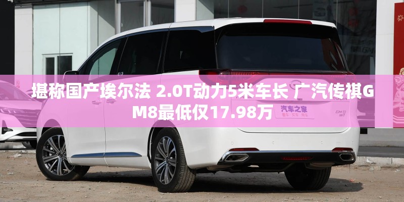 堪称国产埃尔法 2.0T动力5米车长 广汽传祺GM8最低仅17.98万