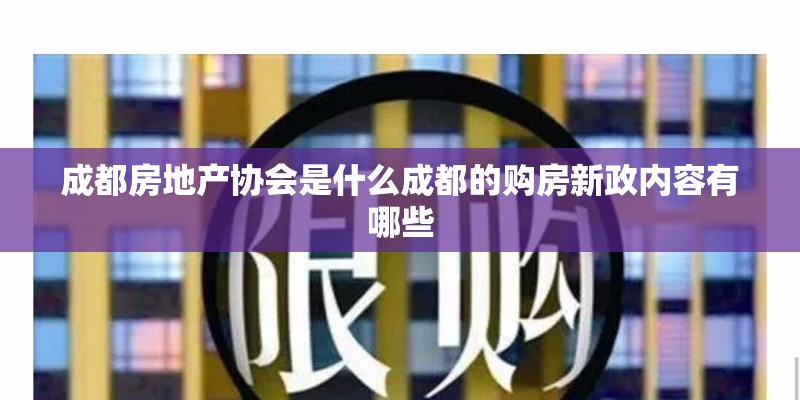 成都房地产协会是什么成都的购房新政内容有哪些