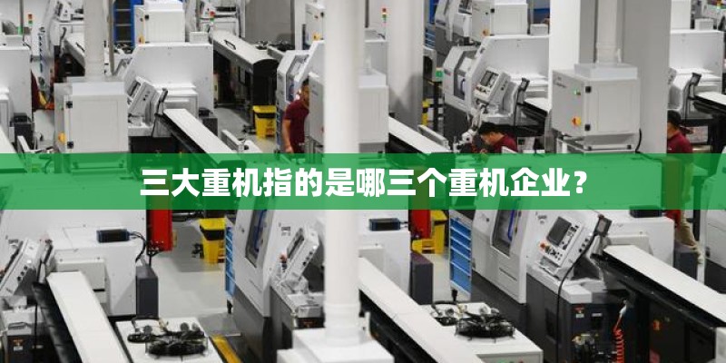三大重机指的是哪三个重机企业? 三大重机指的是哪三个重机企业?