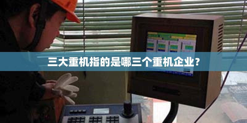 三大重机指的是哪三个重机企业? 三大重机指的是哪三个重机企业?