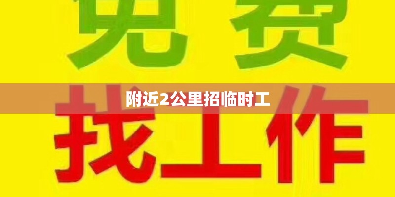 附近2公里招临时工 附近2公里招临时工