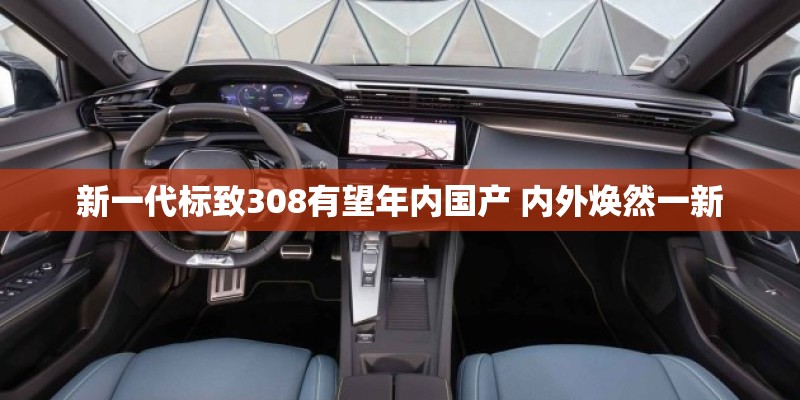 新一代标致308有望年内国产 内外焕然一新