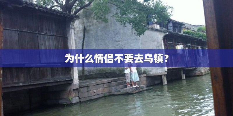 为什么情侣不要去乌镇？