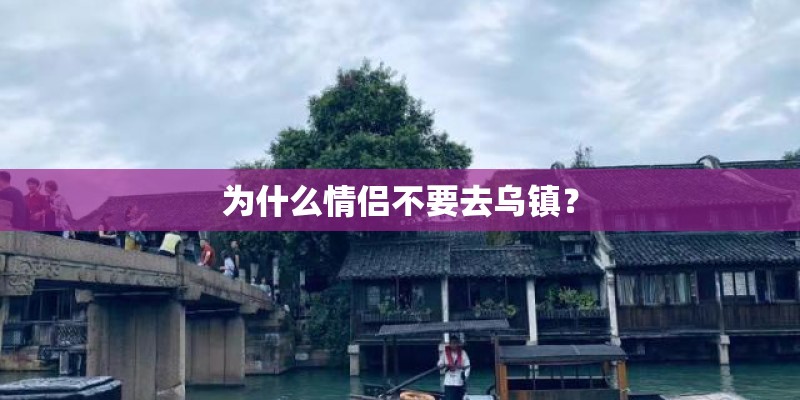 为什么情侣不要去乌镇？