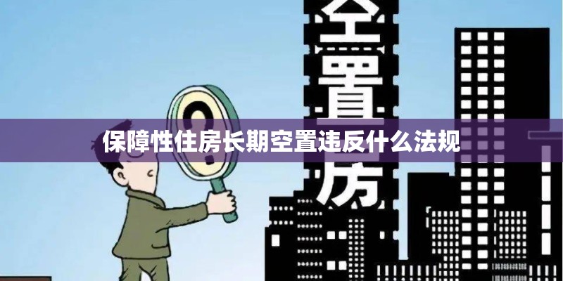 保障性住房长期空置违反什么法规