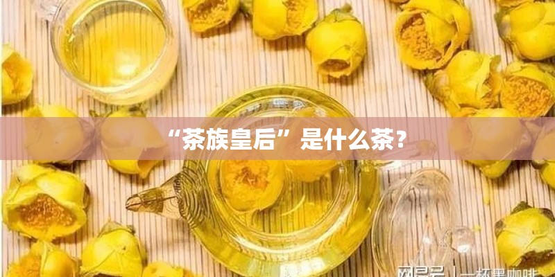 “茶族皇后”是什么茶？