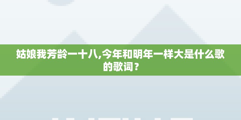 姑娘我芳龄一十八,今年和明年一样大是什么歌的歌词？