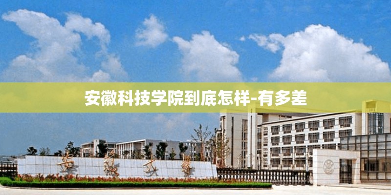 安徽科技学院到底怎样-有多差